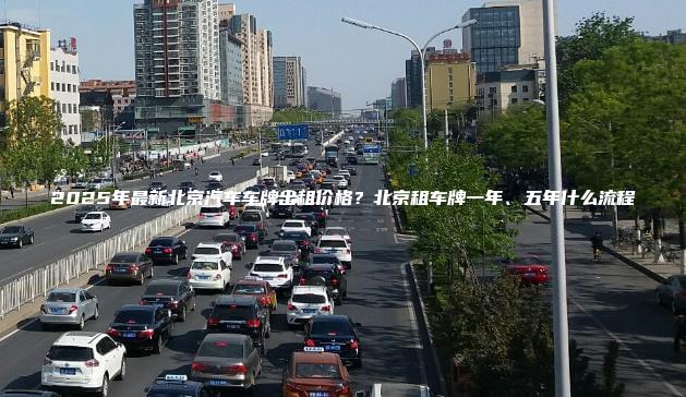 2025年最新北京汽车车牌出租价格？北京租车牌一年、五年什么流程