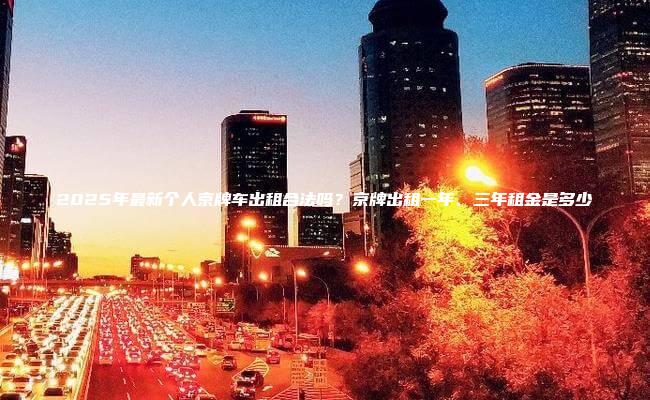 2025年最新个人京牌车出租合法吗？京牌出租一年、三年租金是多少