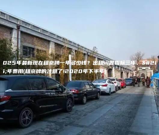 2025年最新现在租京牌一年多少钱？出租闲置指标三年、五年费用(租京牌的注意了!2020年下半年)