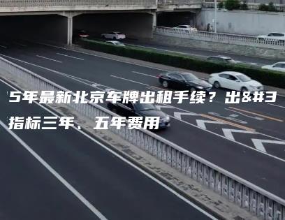 2025年最新北京车牌出租手续？出租闲置指标三年、五年费用
