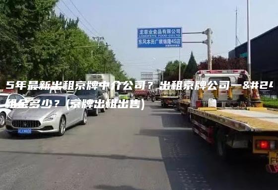 2025年最新出租京牌中介公司？出租京牌公司一年三年租金多少？(京牌出租出售)