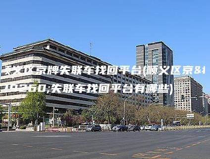 顺义区京牌失联车找回平台(顺义区京牌失联车找回平台有哪些)