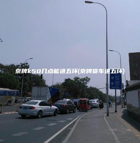 京牌k50几点能进五环(京牌货车进五环)