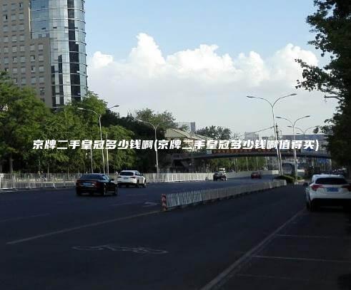 京牌二手皇冠多少钱啊(京牌二手皇冠多少钱啊值得买)