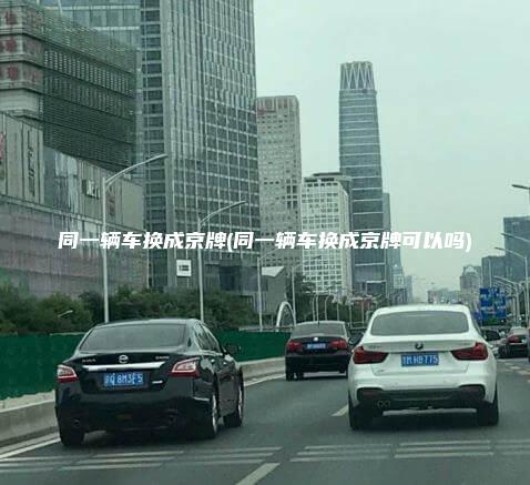 同一辆车换成京牌(同一辆车换成京牌可以吗)