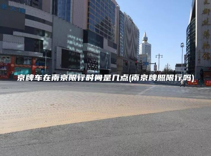 京牌车在南京限行时间是几点(南京牌照限行吗)