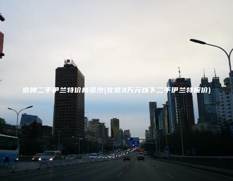 京牌二手伊兰特价格多少(北京3万元以下二手伊兰特报价)