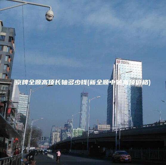 京牌全顺高顶长轴多少钱(新全顺中轴高顶价格)