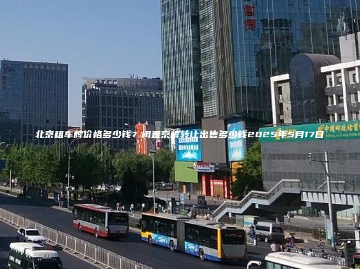 北京租车牌价格多少钱？闲置京牌转让出售多少钱2025年5月17日