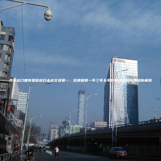 汽车出口量有望超越日本成全球第一，京牌租赁一年三年五年价格找金牌车务给你解答