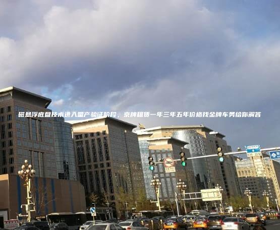 磁悬浮底盘技术进入量产验证阶段，京牌租赁一年三年五年价格找金牌车务给你解答