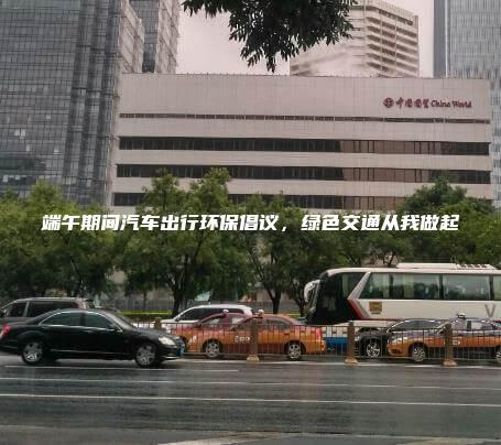 端午期间汽车出行环保倡议，绿色交通从我做起