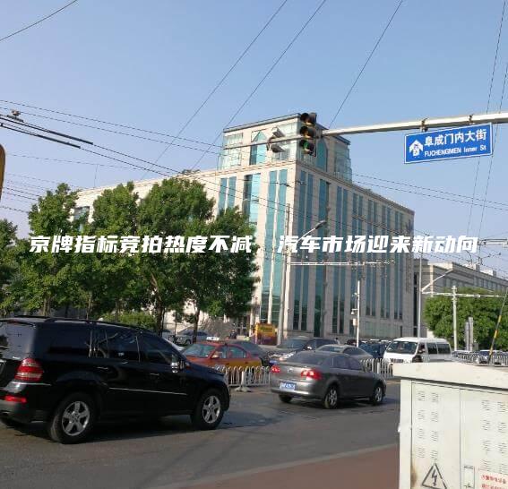 京牌指标竞拍热度不减，汽车市场迎来新动向