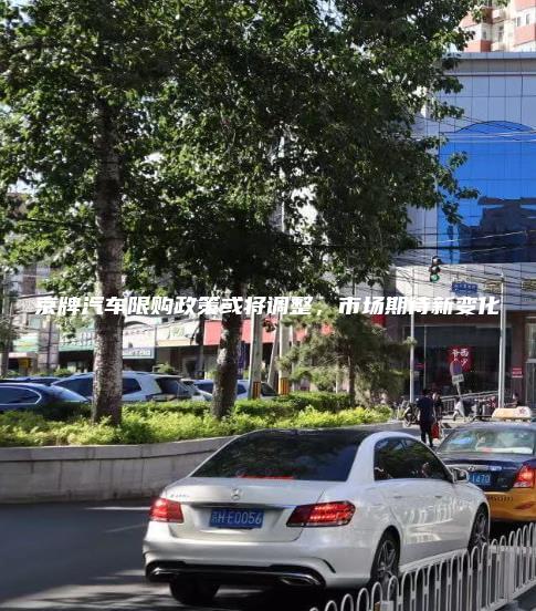 京牌汽车限购政策或将调整，市场期待新变化