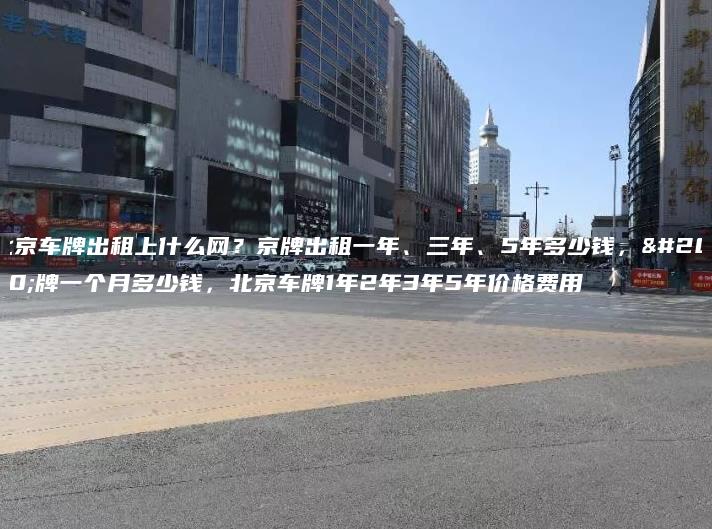北京车牌出租上什么网？京牌出租一年、三年、5年多少钱，京牌一个月多少钱，北京车牌1年2年3年5年价格费用