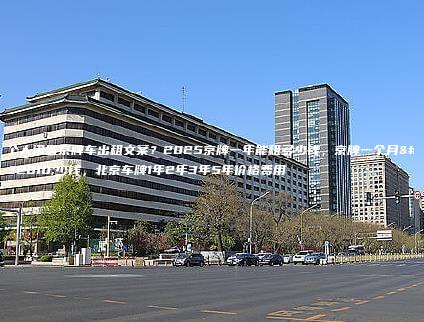 个人闲置京牌车出租文案？2025京牌一年能租多少钱，京牌一个月多少钱，北京车牌1年2年3年5年价格费用