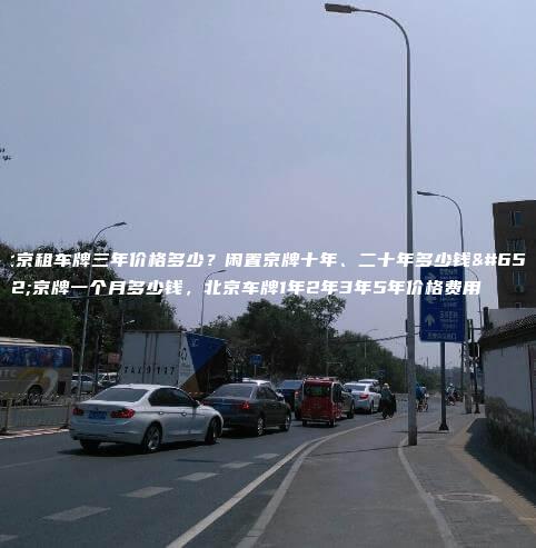 北京租车牌三年价格多少？闲置京牌十年、二十年多少钱，京牌一个月多少钱，北京车牌1年2年3年5年价格费用