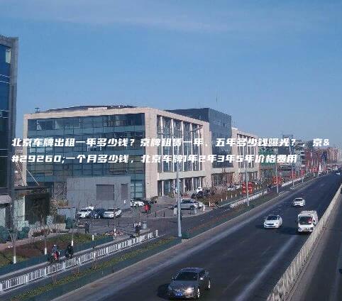 北京车牌出租一年多少钱？京牌租赁一年、五年多少钱曝光？，京牌一个月多少钱，北京车牌1年2年3年5年价格费用