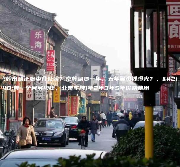 京牌出租正规中介公司？京牌租赁一年、五年多少钱曝光？，京牌一个月多少钱，北京车牌1年2年3年5年价格费用