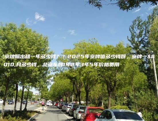 北京牌照出租一年多少钱？？2025年京牌值多少钱呀，京牌一个月多少钱，北京车牌1年2年3年5年价格费用
