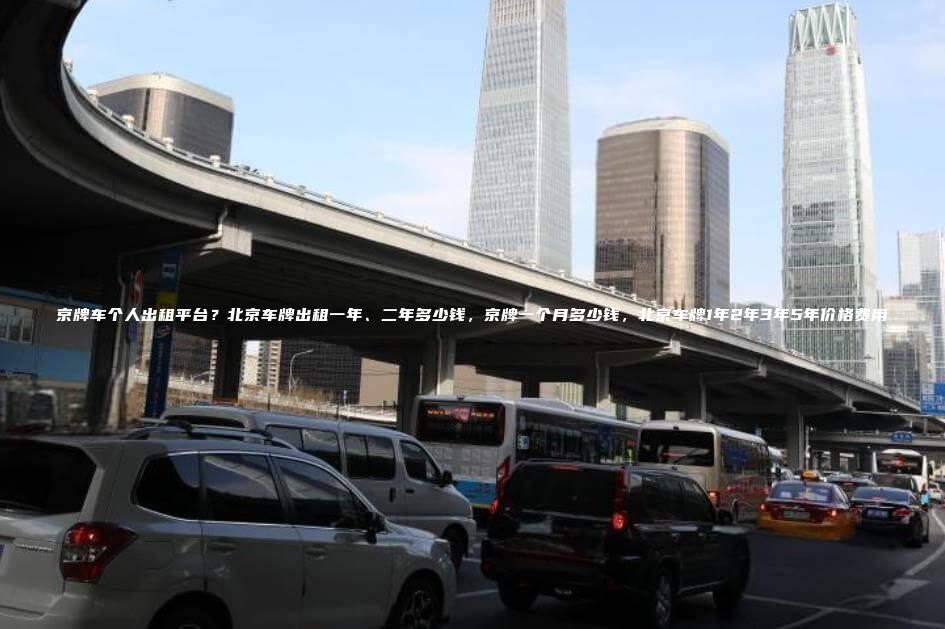 京牌车个人出租平台？北京车牌出租一年、二年多少钱，京牌一个月多少钱，北京车牌1年2年3年5年价格费用