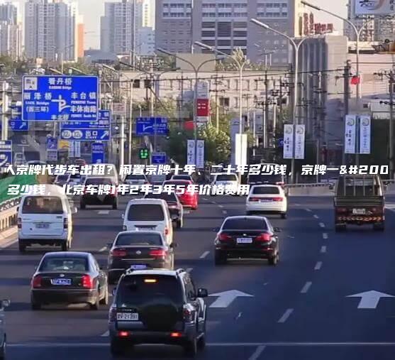 个人京牌代步车出租？闲置京牌十年、二十年多少钱，京牌一个月多少钱，北京车牌1年2年3年5年价格费用
