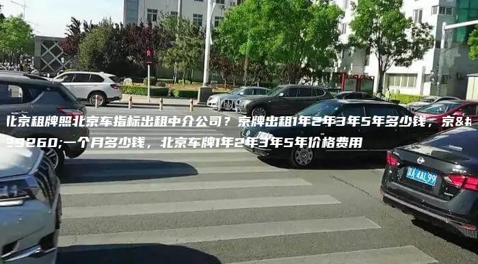 北京租牌照北京车指标出租中介公司？京牌出租1年2年3年5年多少钱，京牌一个月多少钱，北京车牌1年2年3年5年价格费用