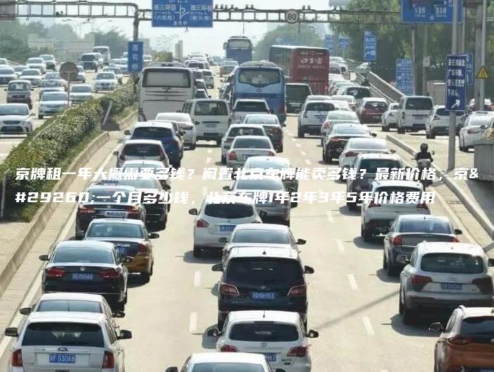 京牌租一年大概需要多钱？闲置北京车牌能卖多钱？最新价格，京牌一个月多少钱，北京车牌1年2年3年5年价格费用