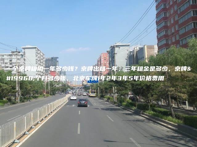 一个京牌租用一年多少钱？京牌出租一年、三年租金是多少，京牌一个月多少钱，北京车牌1年2年3年5年价格费用