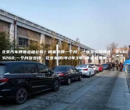 北京汽车牌照出租公司？闲置京牌一个月、一年多少钱曝光，京牌一个月多少钱，北京车牌1年2年3年5年价格费用