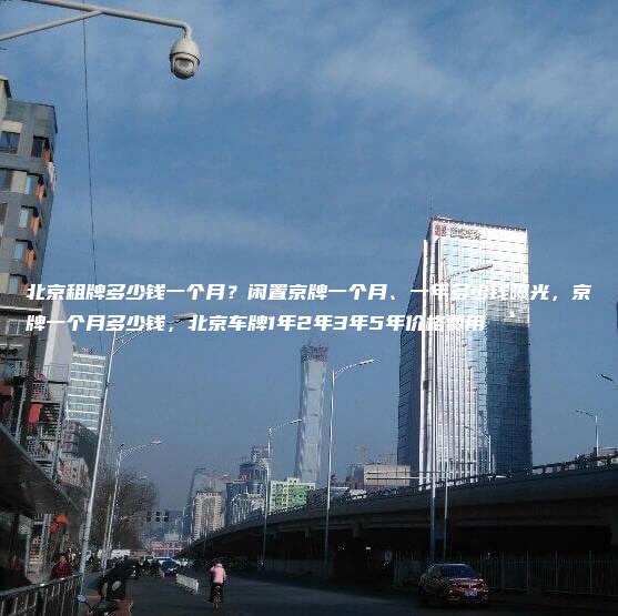 北京租牌多少钱一个月？闲置京牌一个月、一年多少钱曝光，京牌一个月多少钱，北京车牌1年2年3年5年价格费用