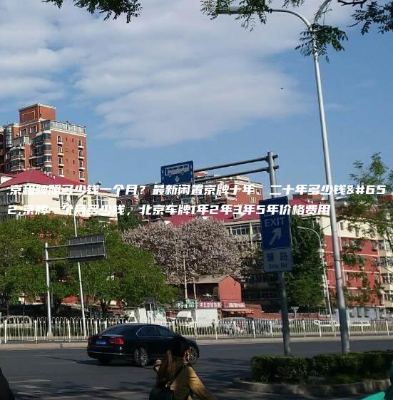 北京租牌照多少钱一个月？最新闲置京牌十年、二十年多少钱，京牌一个月多少钱，北京车牌1年2年3年5年价格费用
