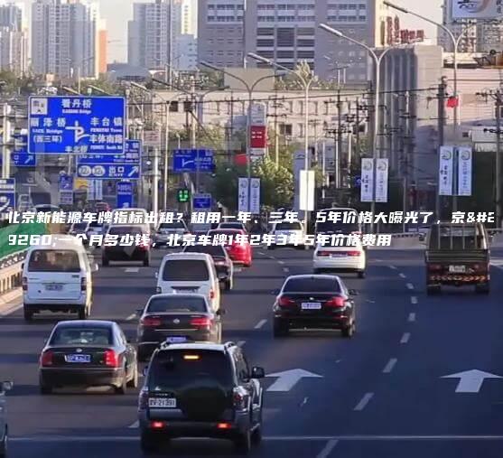 北京新能源车牌指标出租？租用一年、三年。5年价格大曝光了，京牌一个月多少钱，北京车牌1年2年3年5年价格费用