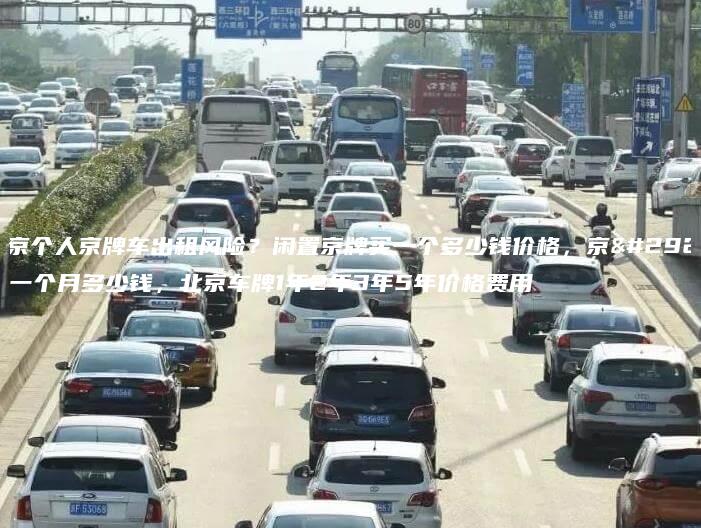 北京个人京牌车出租风险？闲置京牌买一个多少钱价格，京牌一个月多少钱，北京车牌1年2年3年5年价格费用