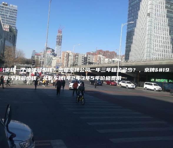 北京租一个油牌多少钱？出租京牌公司一年三年租金多少？，京牌一个月多少钱，北京车牌1年2年3年5年价格费用