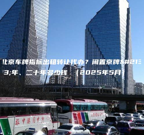 北京车牌指标出租转让代办？闲置京牌十年、二十年多少钱 （2025年5月）