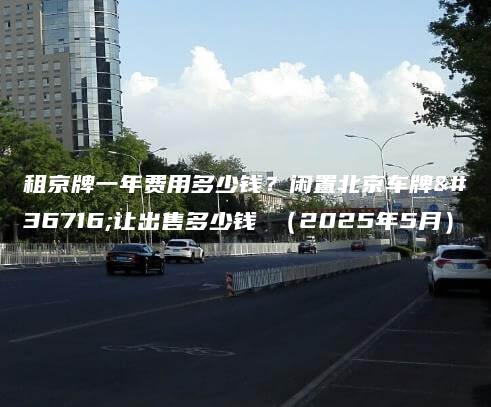 租京牌一年费用多少钱？闲置北京车牌转让出售多少钱 （2025年5月）