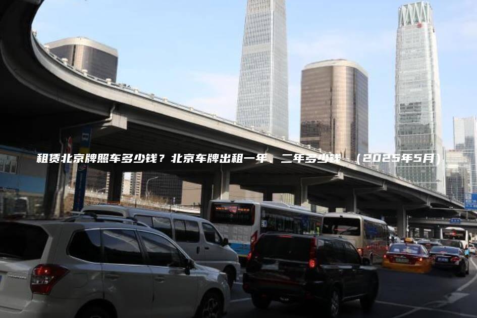 租赁北京牌照车多少钱？北京车牌出租一年、二年多少钱 （2025年5月）