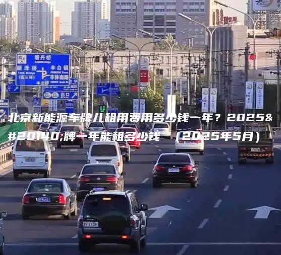 北京新能源车牌儿租用费用多少钱一年？2025京牌一年能租多少钱 （2025年5月）