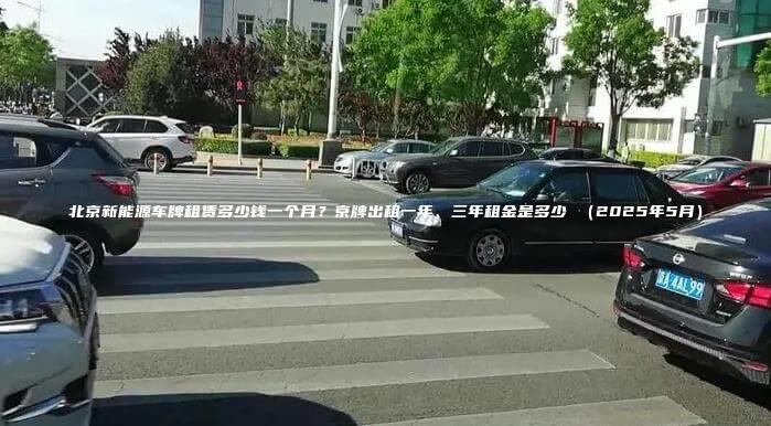 北京新能源车牌租赁多少钱一个月？京牌出租一年、三年租金是多少 （2025年5月）