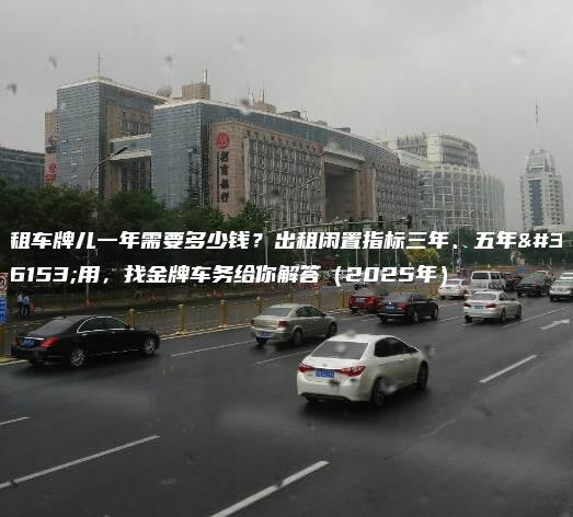 租车牌儿一年需要多少钱？出租闲置指标三年、五年费用，找金牌车务给你解答（2025年）