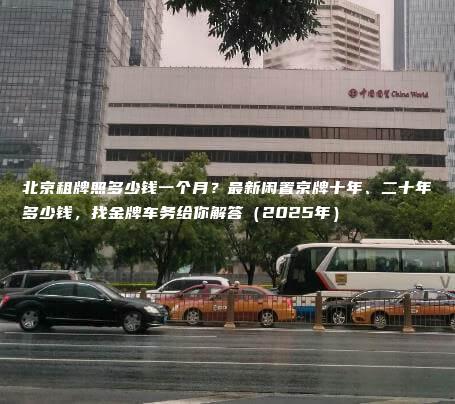 北京租牌照多少钱一个月？最新闲置京牌十年、二十年多少钱，找金牌车务给你解答（2025年）