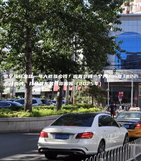 北京个指标出租一年大概多少钱？闲置京牌一个月、一年多少钱曝光，找金牌车务给你解答（2025年）