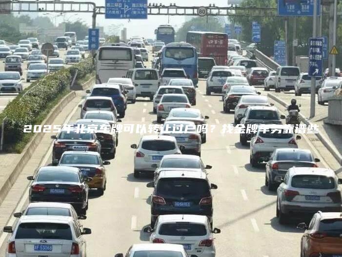 2025年北京车牌可以转让过户吗？找金牌车务靠谱些