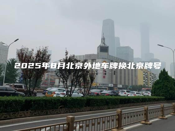 2025年8月北京外地车牌换北京牌号