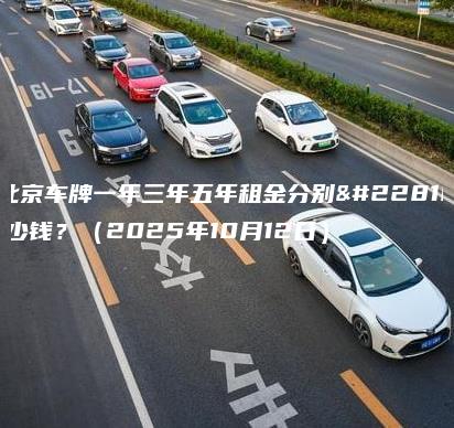 北京车牌一年三年五年租金分别多少钱？（2025年10月12日）